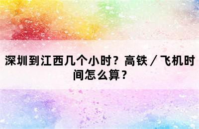 深圳到江西几个小时？高铁／飞机时间怎么算？