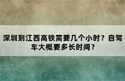 深圳到江西高铁需要几个小时？自驾车大概要多长时间？