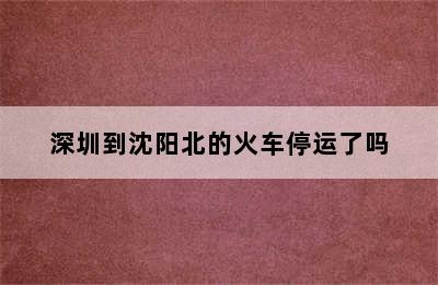 深圳到沈阳北的火车停运了吗