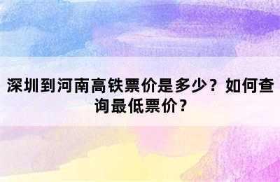 深圳到河南高铁票价是多少？如何查询最低票价？
