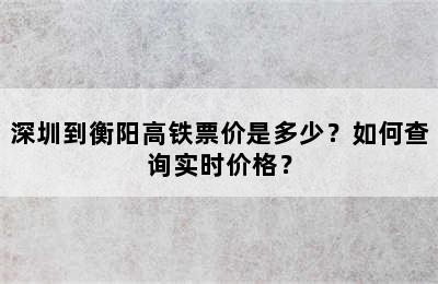 深圳到衡阳高铁票价是多少？如何查询实时价格？