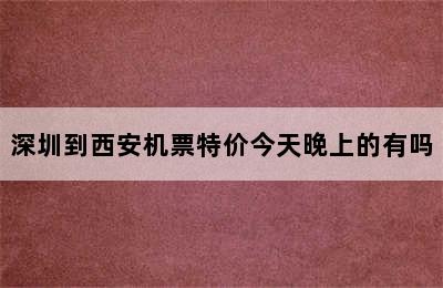 深圳到西安机票特价今天晚上的有吗