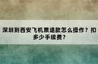 深圳到西安飞机票退款怎么操作？扣多少手续费？