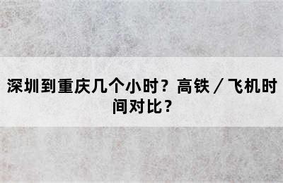 深圳到重庆几个小时？高铁／飞机时间对比？