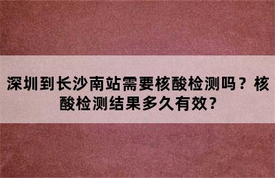 深圳到长沙南站需要核酸检测吗？核酸检测结果多久有效？