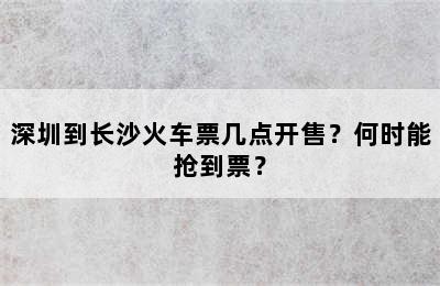 深圳到长沙火车票几点开售？何时能抢到票？