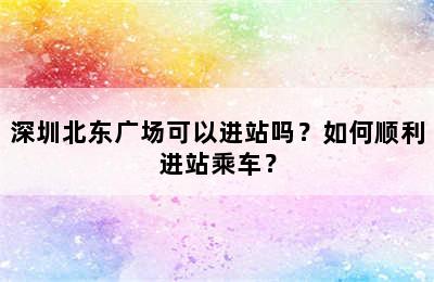 深圳北东广场可以进站吗？如何顺利进站乘车？