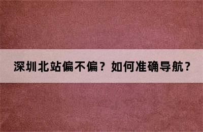 深圳北站偏不偏？如何准确导航？