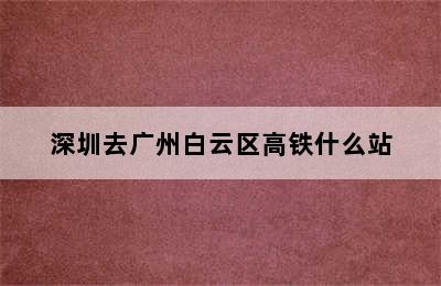 深圳去广州白云区高铁什么站