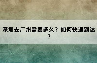 深圳去广州需要多久？如何快速到达？