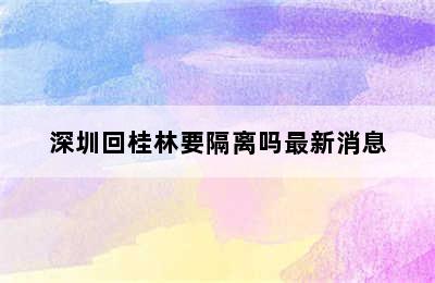 深圳回桂林要隔离吗最新消息