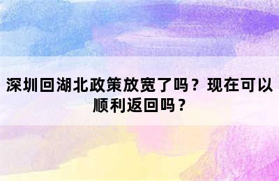 深圳回湖北政策放宽了吗？现在可以顺利返回吗？