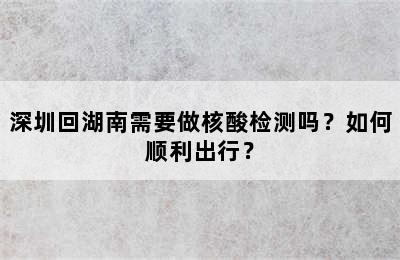 深圳回湖南需要做核酸检测吗？如何顺利出行？