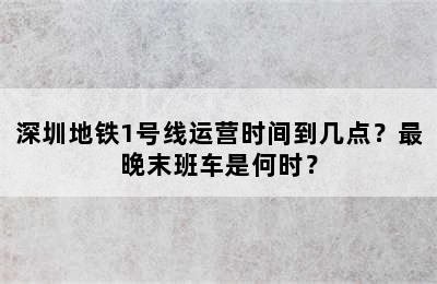 深圳地铁1号线运营时间到几点？最晚末班车是何时？