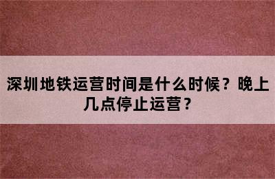 深圳地铁运营时间是什么时候？晚上几点停止运营？