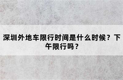 深圳外地车限行时间是什么时候？下午限行吗？