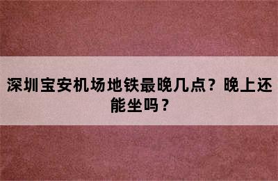 深圳宝安机场地铁最晚几点？晚上还能坐吗？