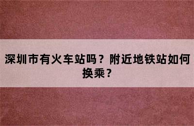 深圳市有火车站吗？附近地铁站如何换乘？