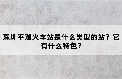 深圳平湖火车站是什么类型的站？它有什么特色？