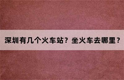 深圳有几个火车站？坐火车去哪里？