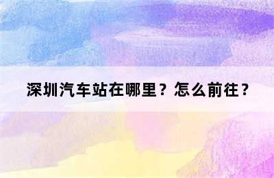 深圳汽车站在哪里？怎么前往？