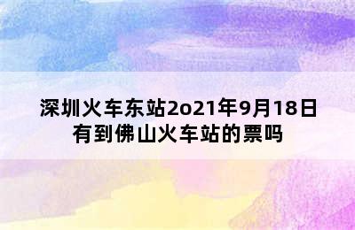 深圳火车东站2o21年9月18日有到佛山火车站的票吗