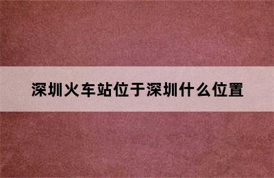 深圳火车站位于深圳什么位置