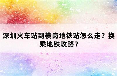 深圳火车站到横岗地铁站怎么走？换乘地铁攻略？