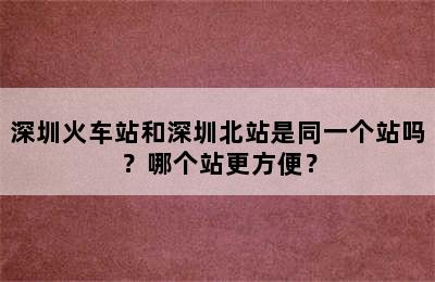 深圳火车站和深圳北站是同一个站吗？哪个站更方便？