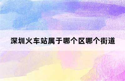 深圳火车站属于哪个区哪个街道