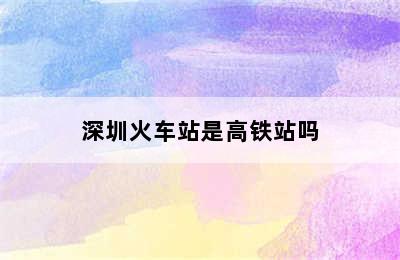 深圳火车站是高铁站吗