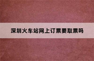 深圳火车站网上订票要取票吗