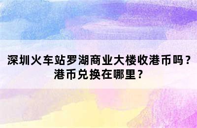 深圳火车站罗湖商业大楼收港币吗？港币兑换在哪里？