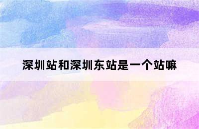 深圳站和深圳东站是一个站嘛