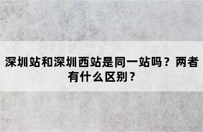 深圳站和深圳西站是同一站吗？两者有什么区别？