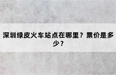 深圳绿皮火车站点在哪里？票价是多少？