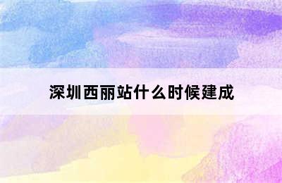 深圳西丽站什么时候建成