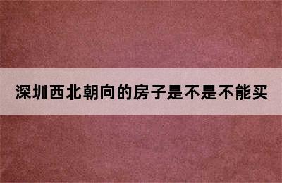 深圳西北朝向的房子是不是不能买