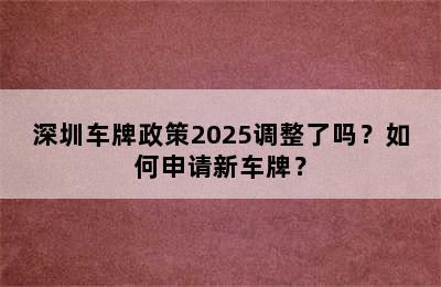深圳车牌政策2025调整了吗？如何申请新车牌？