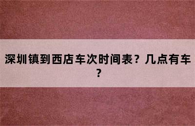 深圳镇到西店车次时间表？几点有车？