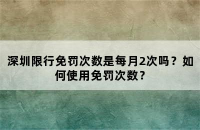 深圳限行免罚次数是每月2次吗？如何使用免罚次数？