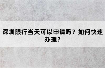 深圳限行当天可以申请吗？如何快速办理？