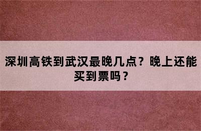 深圳高铁到武汉最晚几点？晚上还能买到票吗？