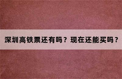 深圳高铁票还有吗？现在还能买吗？