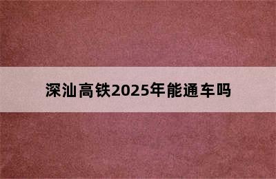 深汕高铁2025年能通车吗