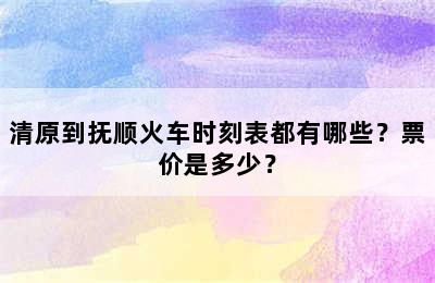 清原到抚顺火车时刻表都有哪些？票价是多少？