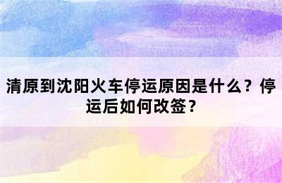 清原到沈阳火车停运原因是什么？停运后如何改签？
