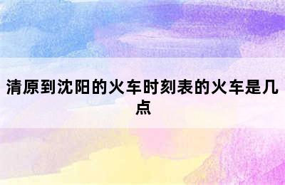 清原到沈阳的火车时刻表的火车是几点