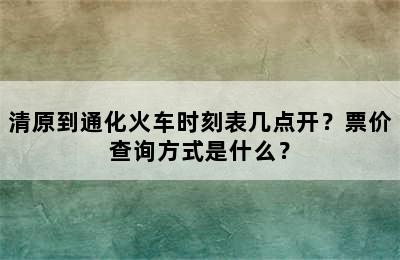 清原到通化火车时刻表几点开？票价查询方式是什么？