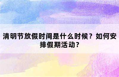 清明节放假时间是什么时候？如何安排假期活动？